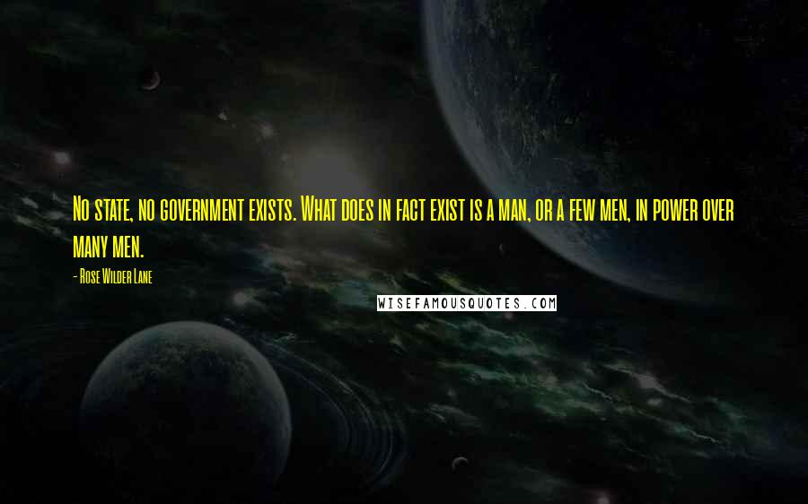 Rose Wilder Lane Quotes: No state, no government exists. What does in fact exist is a man, or a few men, in power over many men.