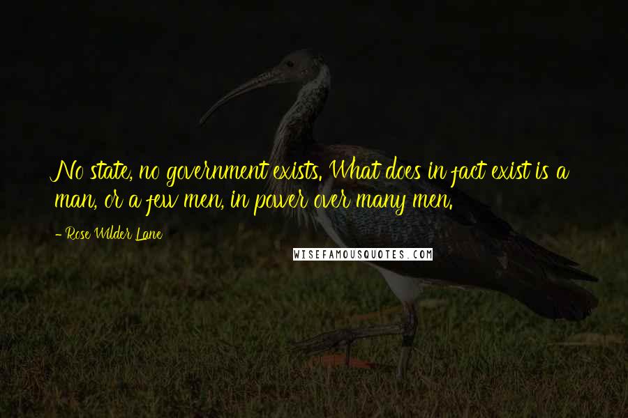 Rose Wilder Lane Quotes: No state, no government exists. What does in fact exist is a man, or a few men, in power over many men.