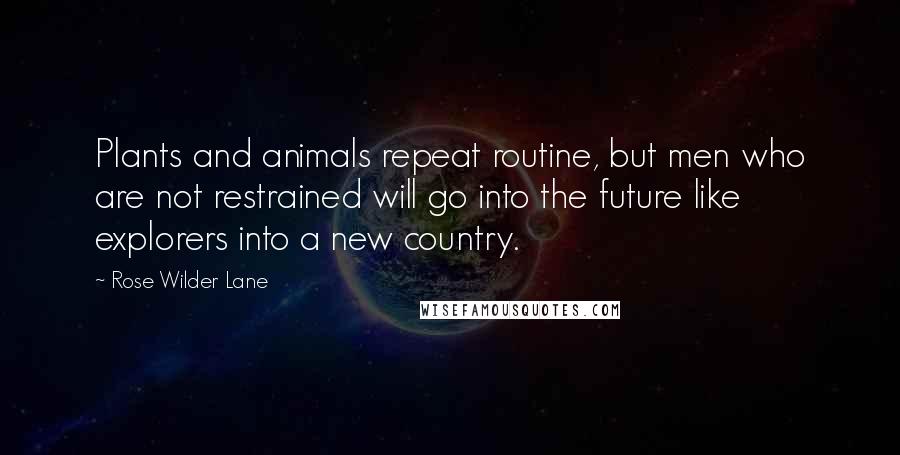 Rose Wilder Lane Quotes: Plants and animals repeat routine, but men who are not restrained will go into the future like explorers into a new country.