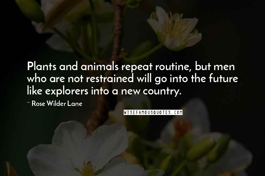 Rose Wilder Lane Quotes: Plants and animals repeat routine, but men who are not restrained will go into the future like explorers into a new country.