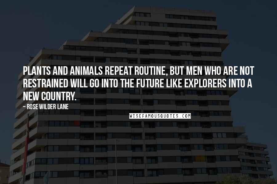 Rose Wilder Lane Quotes: Plants and animals repeat routine, but men who are not restrained will go into the future like explorers into a new country.