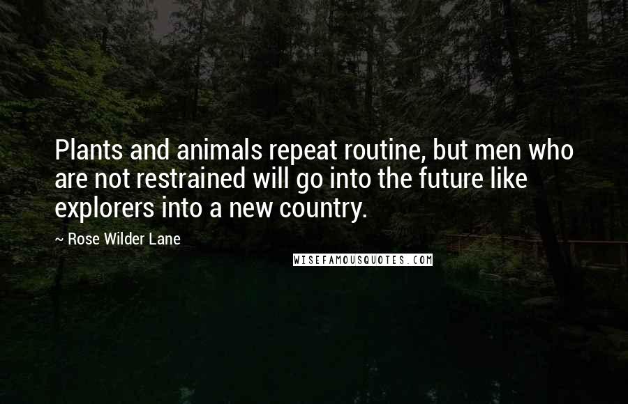 Rose Wilder Lane Quotes: Plants and animals repeat routine, but men who are not restrained will go into the future like explorers into a new country.