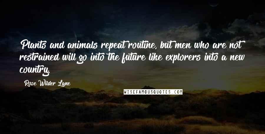 Rose Wilder Lane Quotes: Plants and animals repeat routine, but men who are not restrained will go into the future like explorers into a new country.