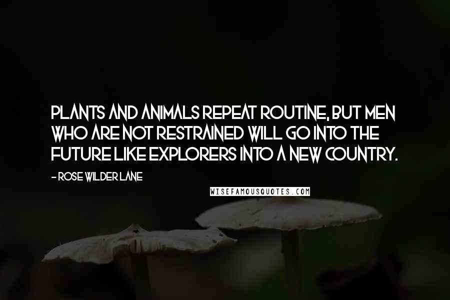 Rose Wilder Lane Quotes: Plants and animals repeat routine, but men who are not restrained will go into the future like explorers into a new country.