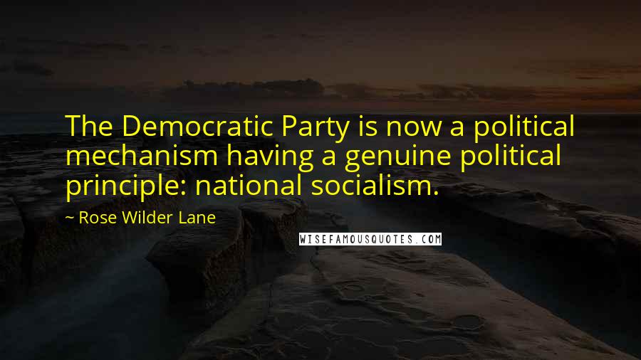 Rose Wilder Lane Quotes: The Democratic Party is now a political mechanism having a genuine political principle: national socialism.