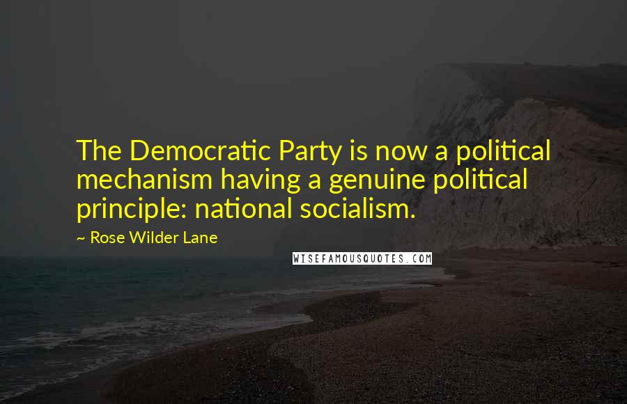 Rose Wilder Lane Quotes: The Democratic Party is now a political mechanism having a genuine political principle: national socialism.