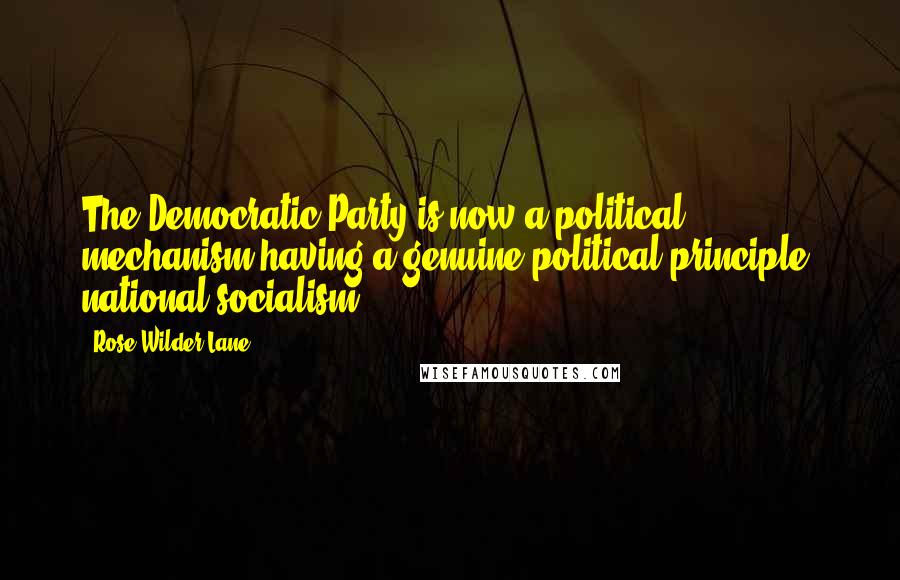 Rose Wilder Lane Quotes: The Democratic Party is now a political mechanism having a genuine political principle: national socialism.