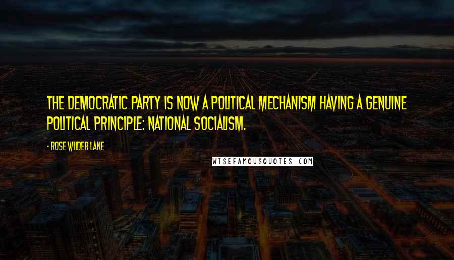 Rose Wilder Lane Quotes: The Democratic Party is now a political mechanism having a genuine political principle: national socialism.