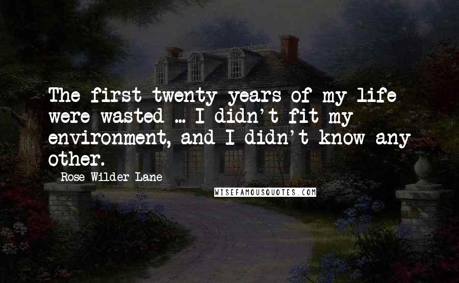 Rose Wilder Lane Quotes: The first twenty years of my life were wasted ... I didn't fit my environment, and I didn't know any other.