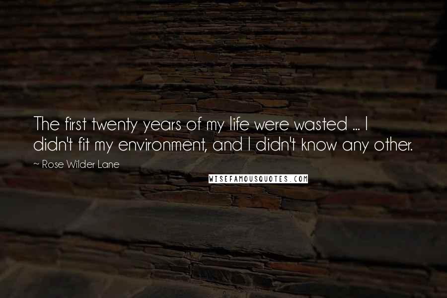 Rose Wilder Lane Quotes: The first twenty years of my life were wasted ... I didn't fit my environment, and I didn't know any other.