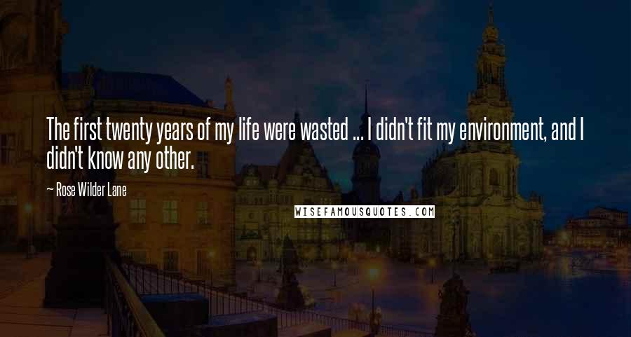 Rose Wilder Lane Quotes: The first twenty years of my life were wasted ... I didn't fit my environment, and I didn't know any other.