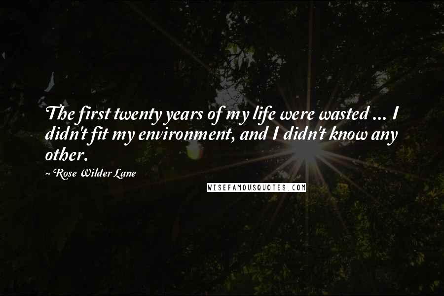 Rose Wilder Lane Quotes: The first twenty years of my life were wasted ... I didn't fit my environment, and I didn't know any other.