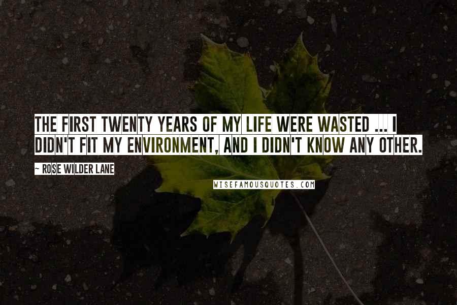 Rose Wilder Lane Quotes: The first twenty years of my life were wasted ... I didn't fit my environment, and I didn't know any other.