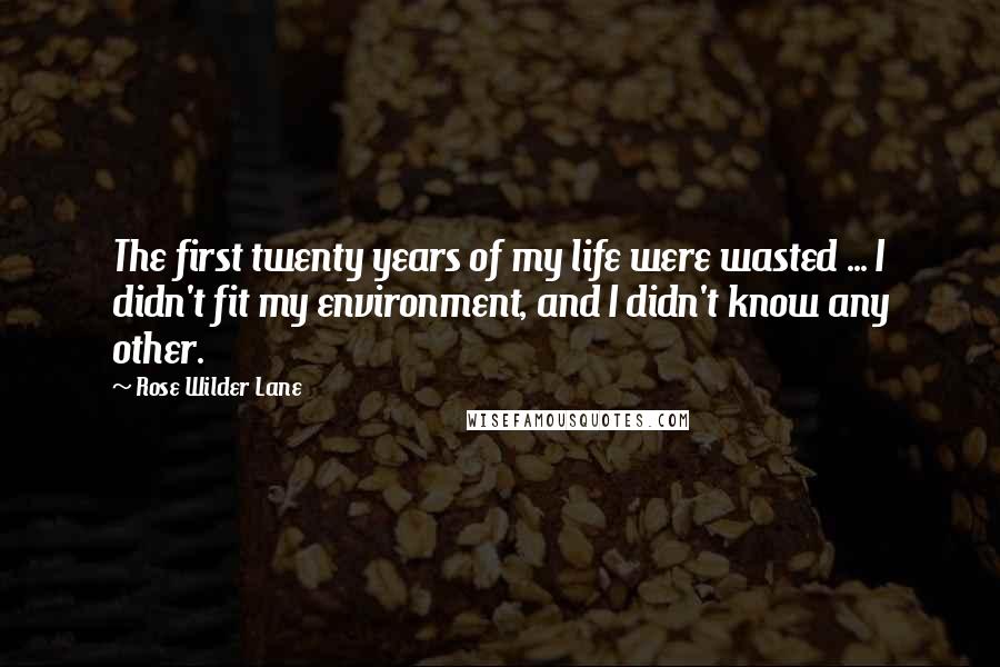 Rose Wilder Lane Quotes: The first twenty years of my life were wasted ... I didn't fit my environment, and I didn't know any other.