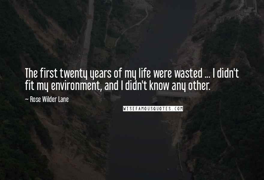 Rose Wilder Lane Quotes: The first twenty years of my life were wasted ... I didn't fit my environment, and I didn't know any other.