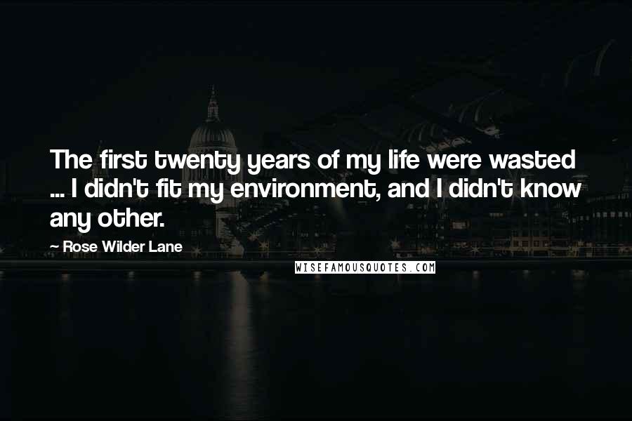 Rose Wilder Lane Quotes: The first twenty years of my life were wasted ... I didn't fit my environment, and I didn't know any other.