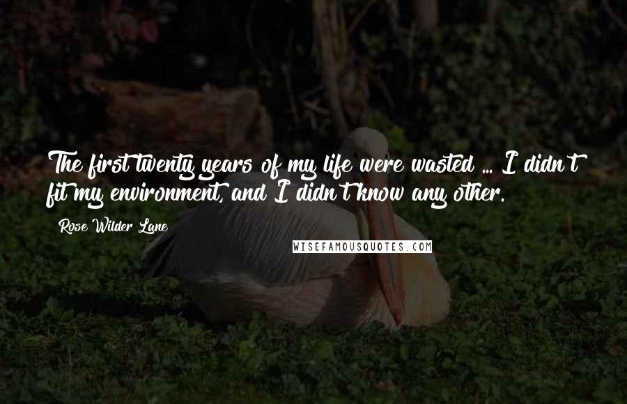 Rose Wilder Lane Quotes: The first twenty years of my life were wasted ... I didn't fit my environment, and I didn't know any other.