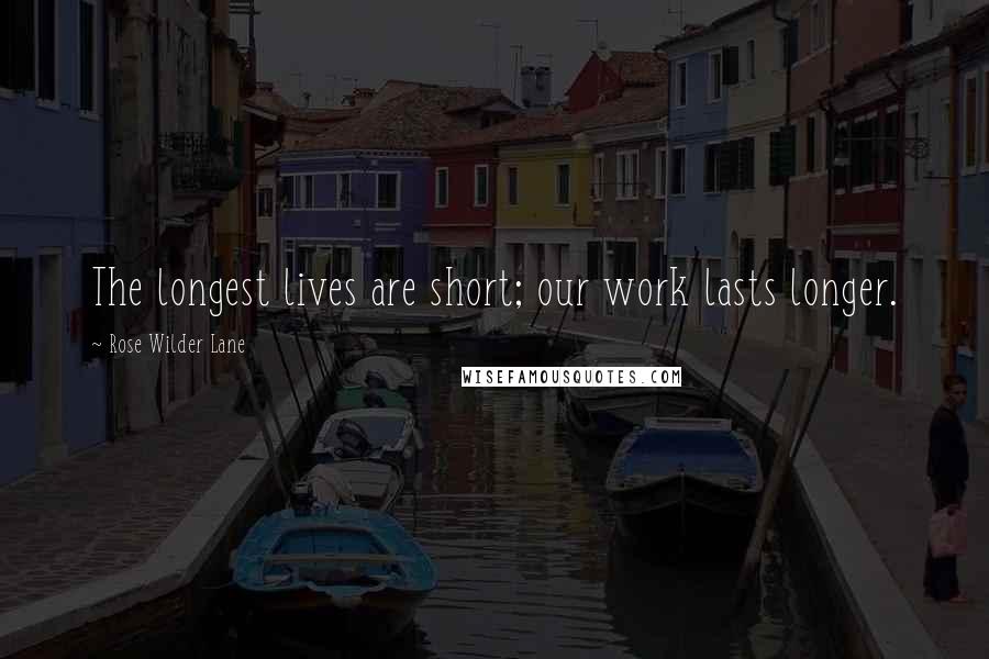 Rose Wilder Lane Quotes: The longest lives are short; our work lasts longer.