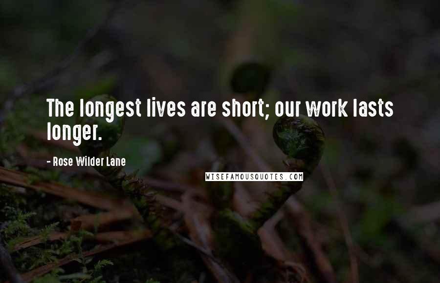 Rose Wilder Lane Quotes: The longest lives are short; our work lasts longer.