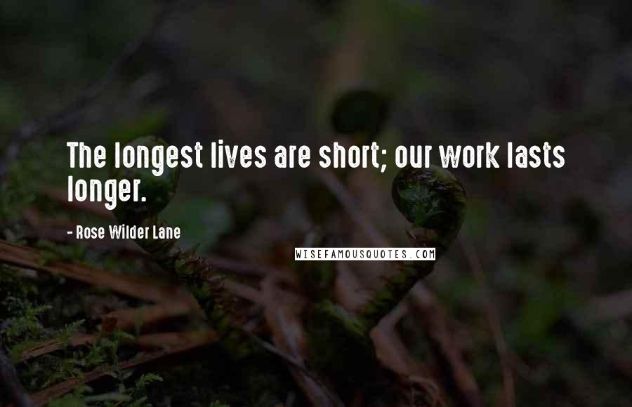 Rose Wilder Lane Quotes: The longest lives are short; our work lasts longer.