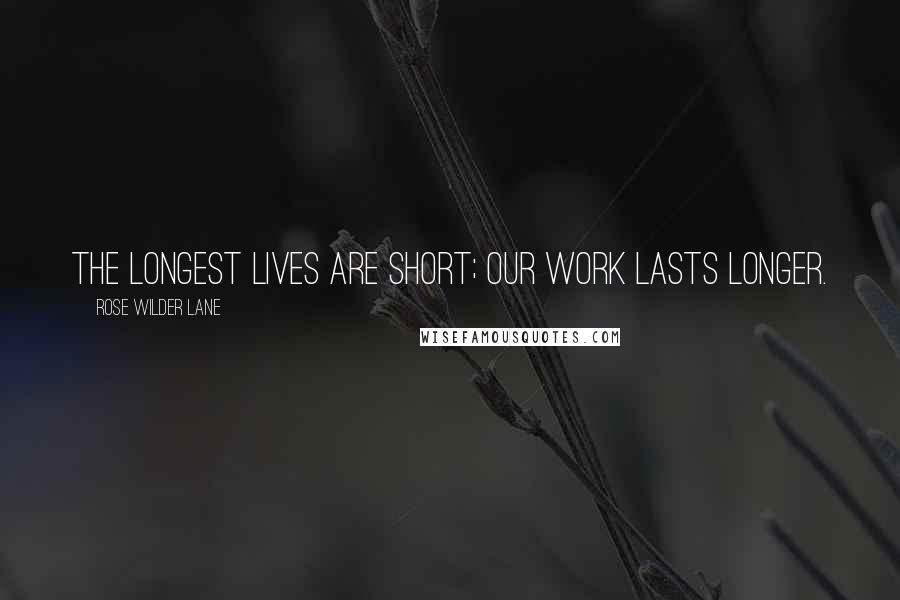 Rose Wilder Lane Quotes: The longest lives are short; our work lasts longer.