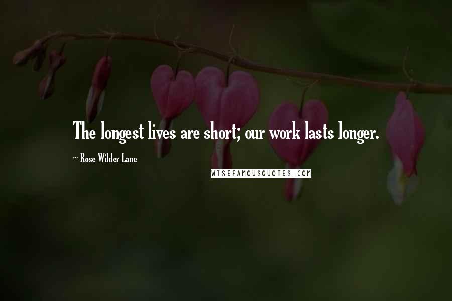 Rose Wilder Lane Quotes: The longest lives are short; our work lasts longer.