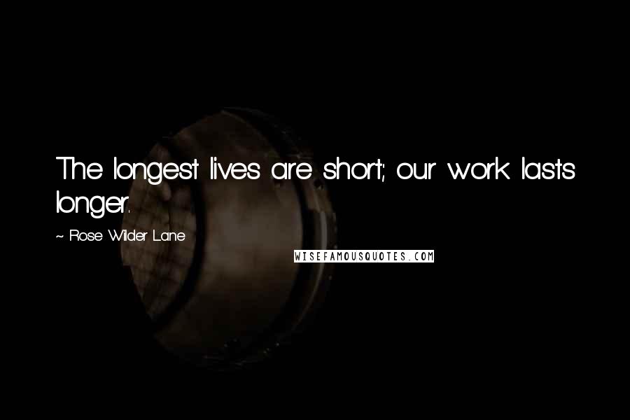 Rose Wilder Lane Quotes: The longest lives are short; our work lasts longer.