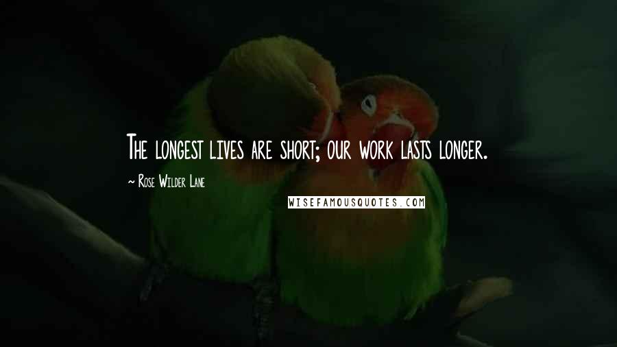 Rose Wilder Lane Quotes: The longest lives are short; our work lasts longer.