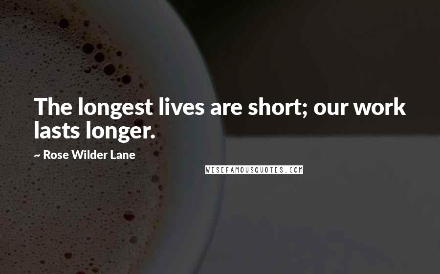 Rose Wilder Lane Quotes: The longest lives are short; our work lasts longer.