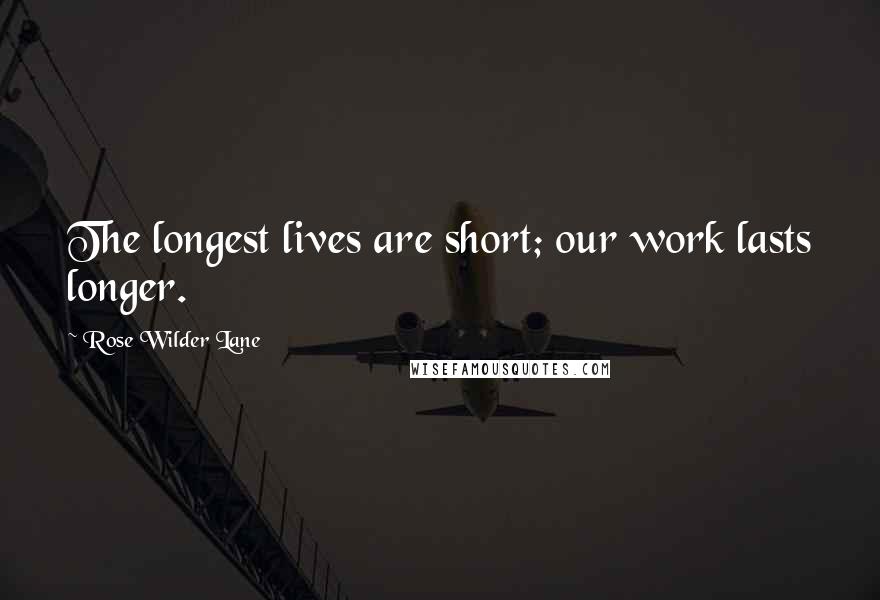 Rose Wilder Lane Quotes: The longest lives are short; our work lasts longer.