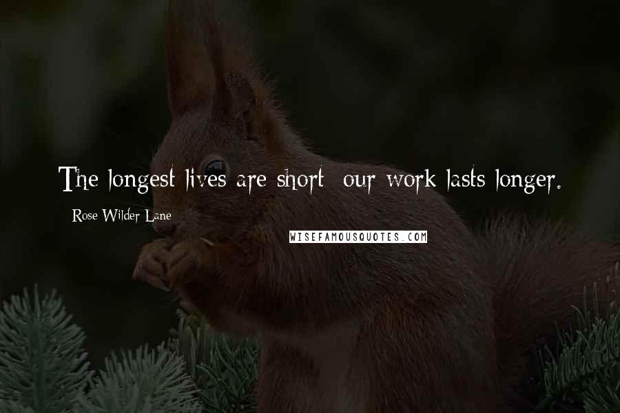 Rose Wilder Lane Quotes: The longest lives are short; our work lasts longer.