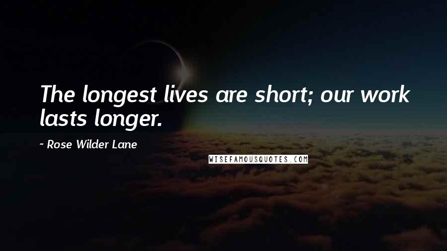 Rose Wilder Lane Quotes: The longest lives are short; our work lasts longer.