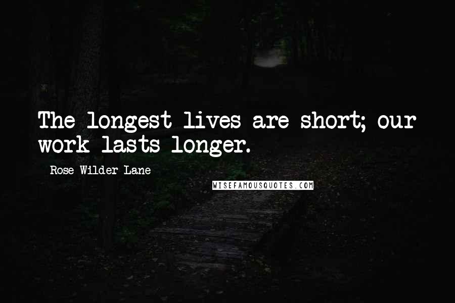 Rose Wilder Lane Quotes: The longest lives are short; our work lasts longer.