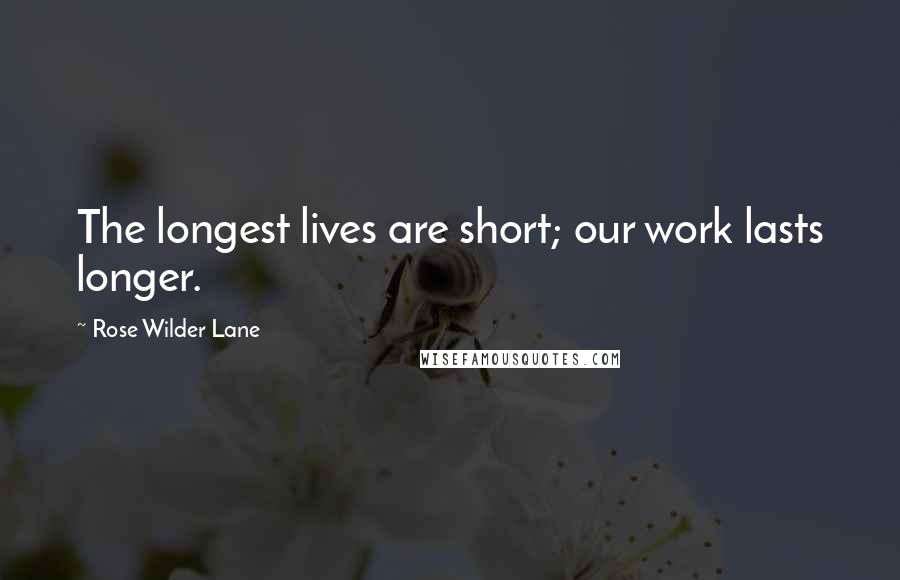 Rose Wilder Lane Quotes: The longest lives are short; our work lasts longer.