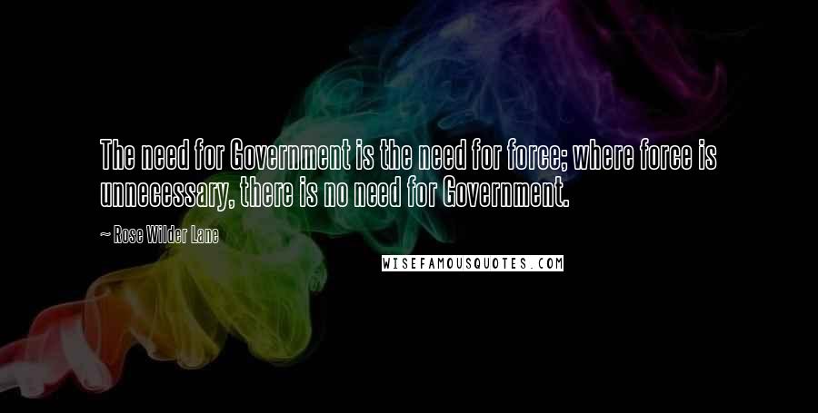 Rose Wilder Lane Quotes: The need for Government is the need for force; where force is unnecessary, there is no need for Government.