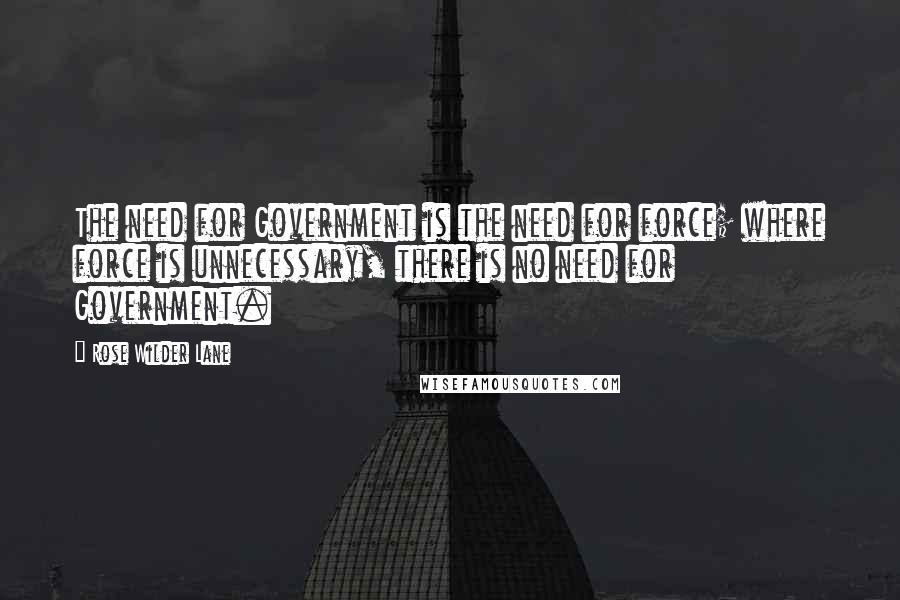 Rose Wilder Lane Quotes: The need for Government is the need for force; where force is unnecessary, there is no need for Government.