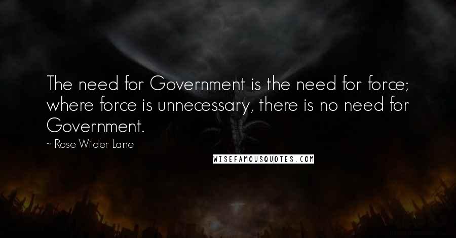 Rose Wilder Lane Quotes: The need for Government is the need for force; where force is unnecessary, there is no need for Government.