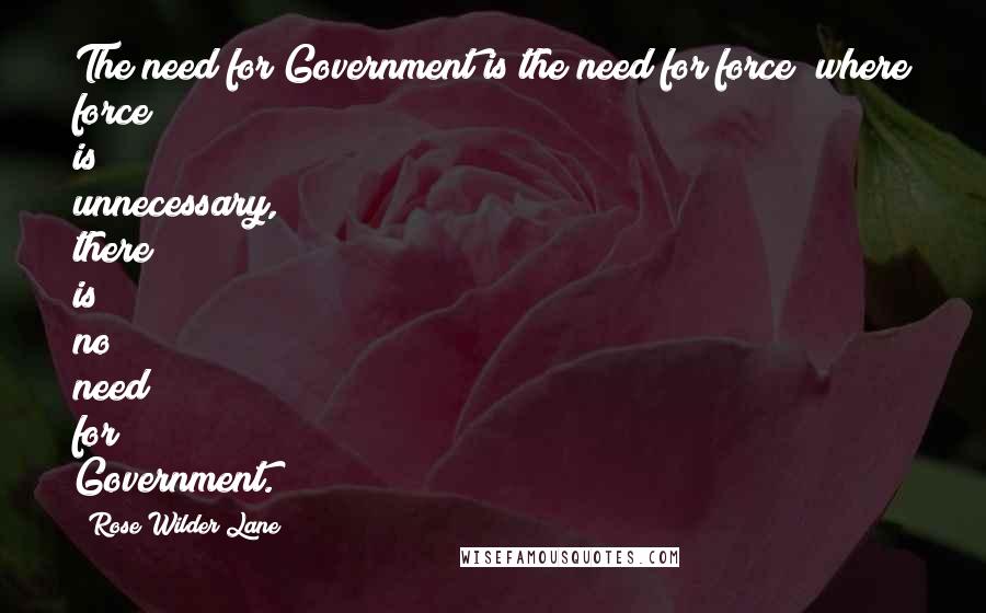 Rose Wilder Lane Quotes: The need for Government is the need for force; where force is unnecessary, there is no need for Government.