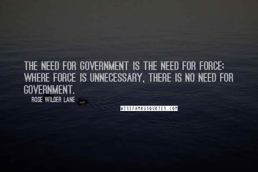 Rose Wilder Lane Quotes: The need for Government is the need for force; where force is unnecessary, there is no need for Government.