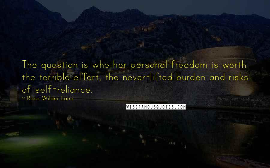 Rose Wilder Lane Quotes: The question is whether personal freedom is worth the terrible effort, the never-lifted burden and risks of self-reliance.