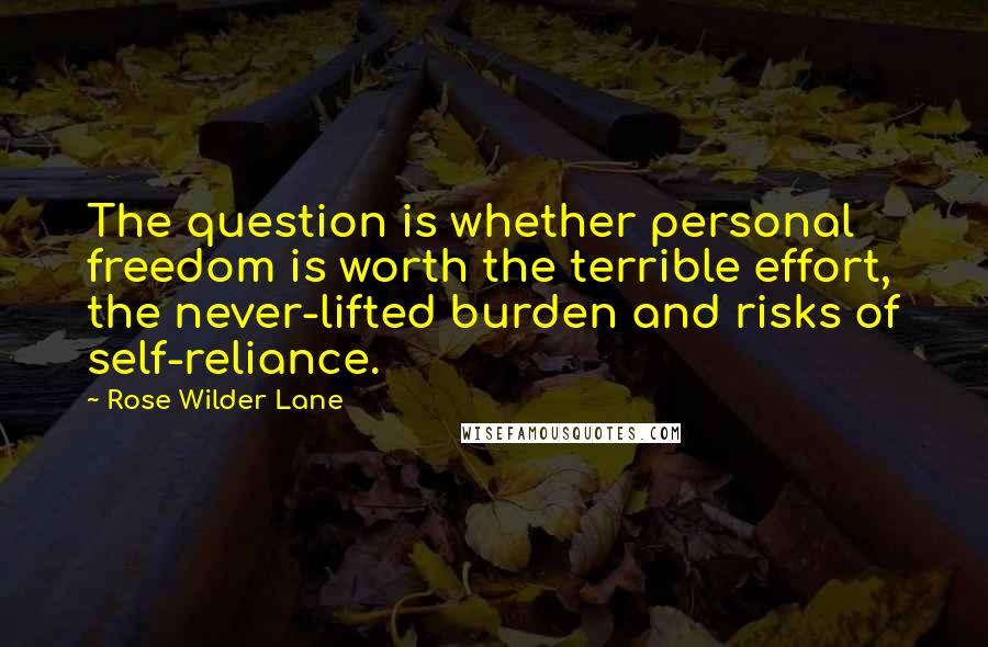 Rose Wilder Lane Quotes: The question is whether personal freedom is worth the terrible effort, the never-lifted burden and risks of self-reliance.