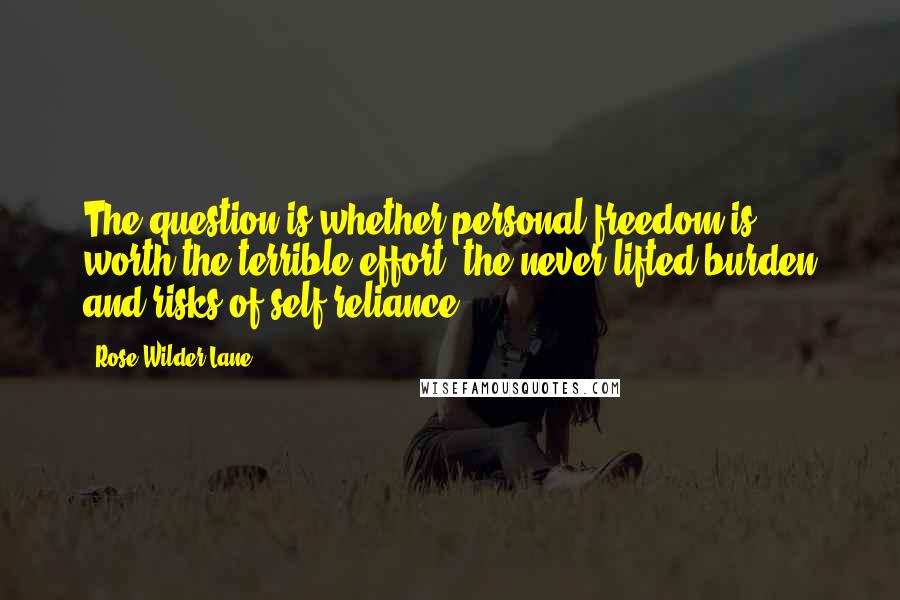 Rose Wilder Lane Quotes: The question is whether personal freedom is worth the terrible effort, the never-lifted burden and risks of self-reliance.