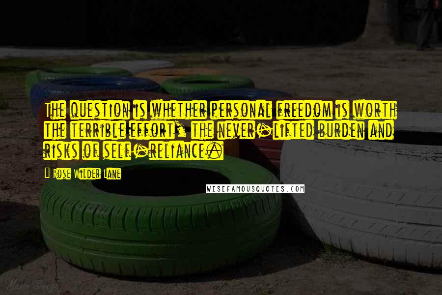 Rose Wilder Lane Quotes: The question is whether personal freedom is worth the terrible effort, the never-lifted burden and risks of self-reliance.