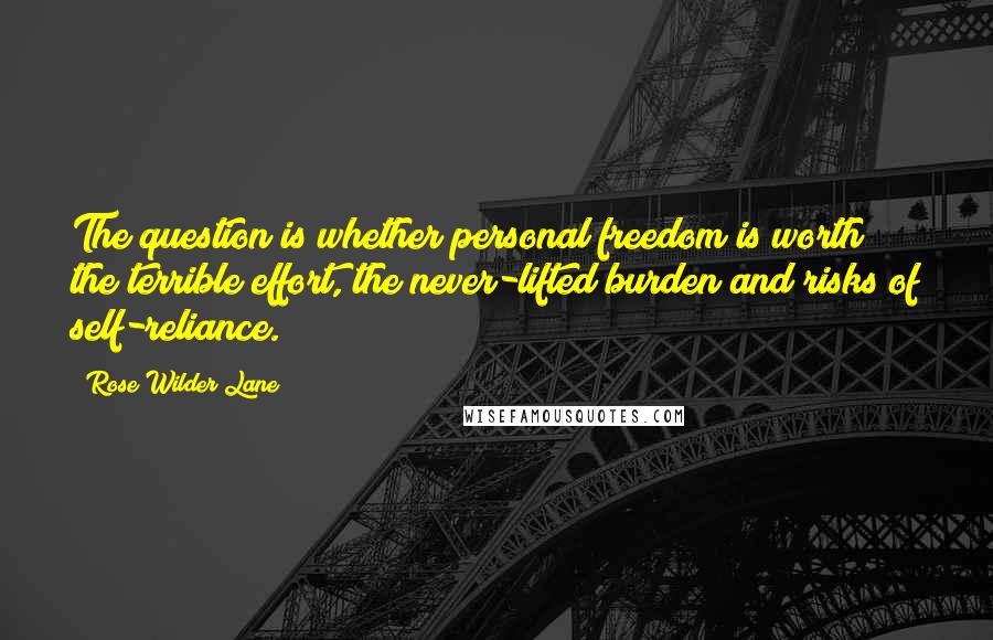 Rose Wilder Lane Quotes: The question is whether personal freedom is worth the terrible effort, the never-lifted burden and risks of self-reliance.