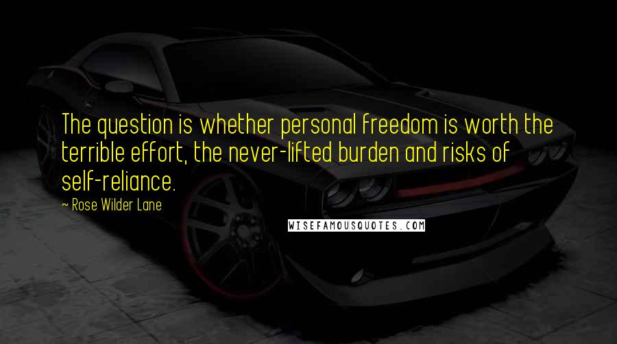 Rose Wilder Lane Quotes: The question is whether personal freedom is worth the terrible effort, the never-lifted burden and risks of self-reliance.