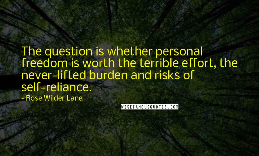 Rose Wilder Lane Quotes: The question is whether personal freedom is worth the terrible effort, the never-lifted burden and risks of self-reliance.