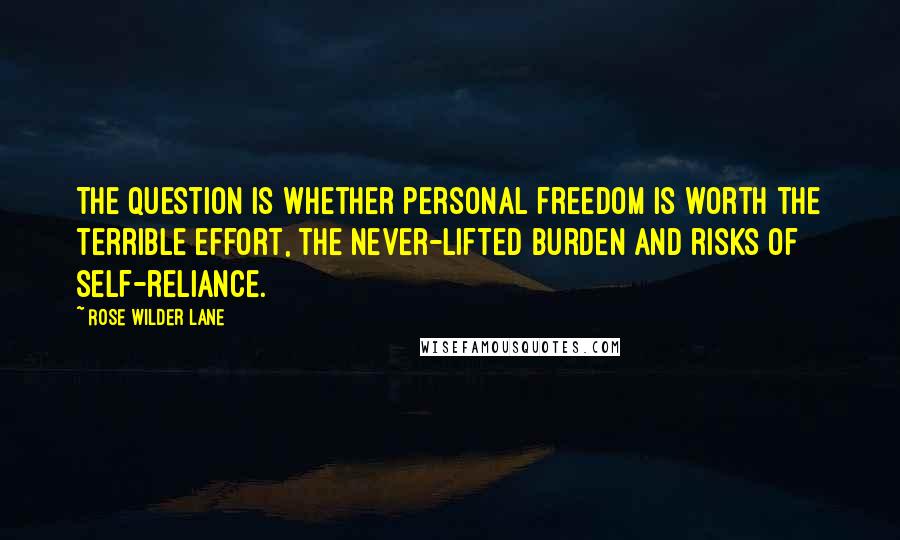 Rose Wilder Lane Quotes: The question is whether personal freedom is worth the terrible effort, the never-lifted burden and risks of self-reliance.