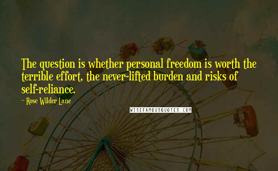 Rose Wilder Lane Quotes: The question is whether personal freedom is worth the terrible effort, the never-lifted burden and risks of self-reliance.