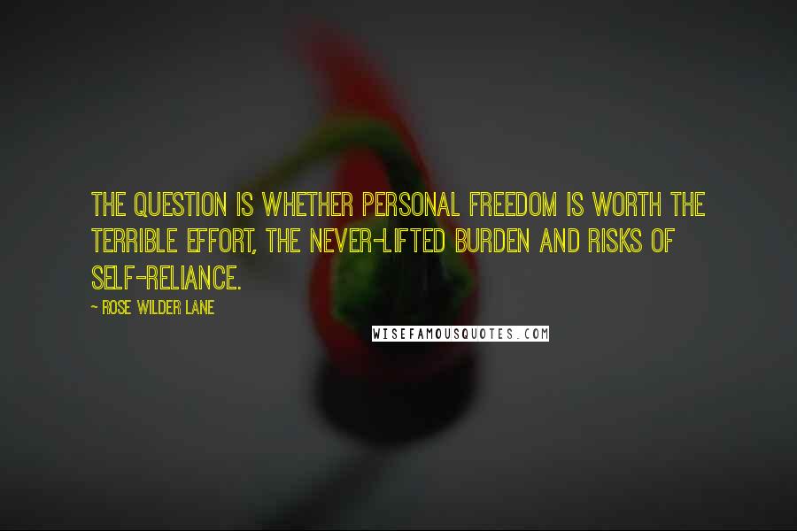 Rose Wilder Lane Quotes: The question is whether personal freedom is worth the terrible effort, the never-lifted burden and risks of self-reliance.