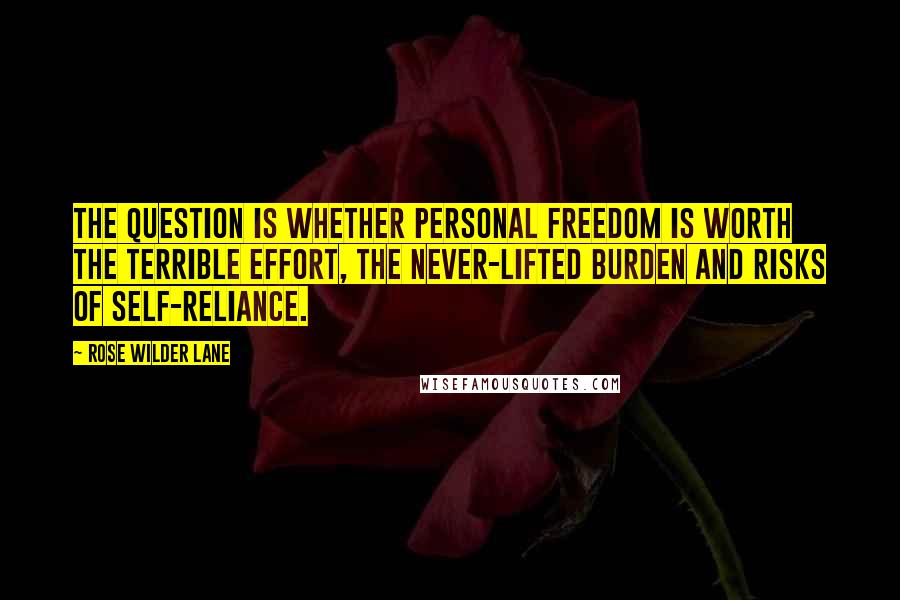 Rose Wilder Lane Quotes: The question is whether personal freedom is worth the terrible effort, the never-lifted burden and risks of self-reliance.